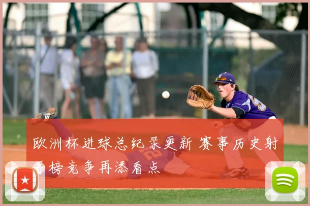 欧洲杯进球总纪录更新 赛事历史射手榜竞争再添看点