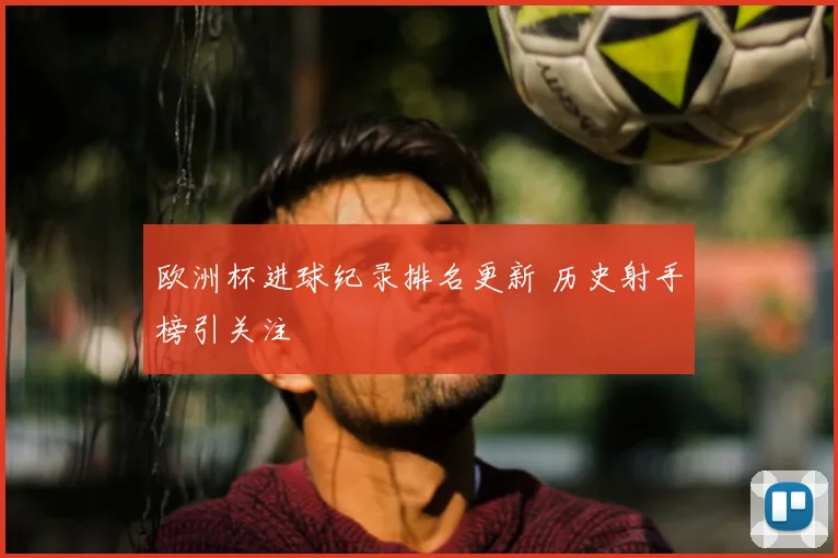 欧洲杯进球纪录排名更新 历史射手榜引关注