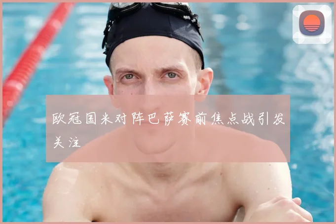欧冠国米对阵巴萨赛前焦点战引发关注
