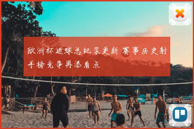 欧洲杯进球总纪录更新 赛事历史射手榜竞争再添看点
