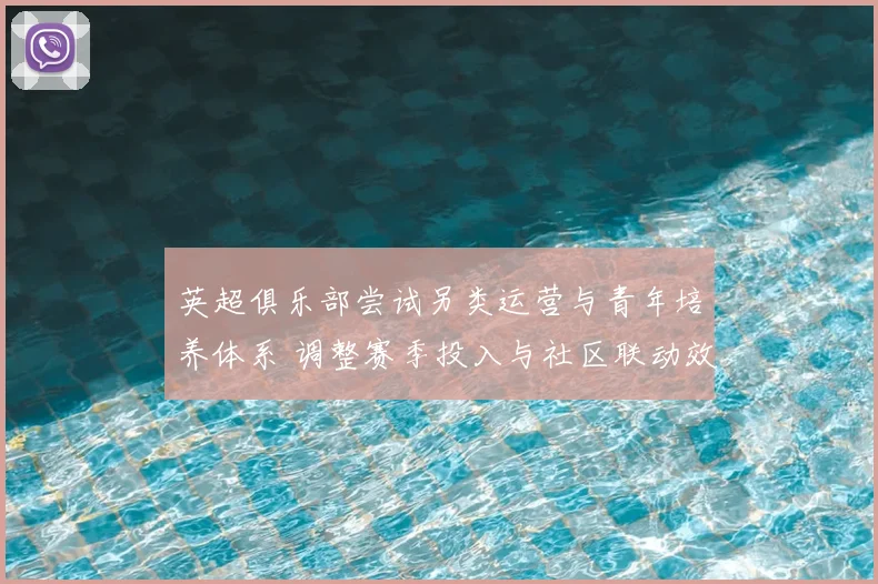 英超俱乐部尝试另类运营与青年培养体系 调整赛季投入与社区联动效应