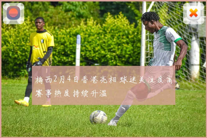 梅西2月4日香港亮相 球迷关注度高赛事热度持续升温