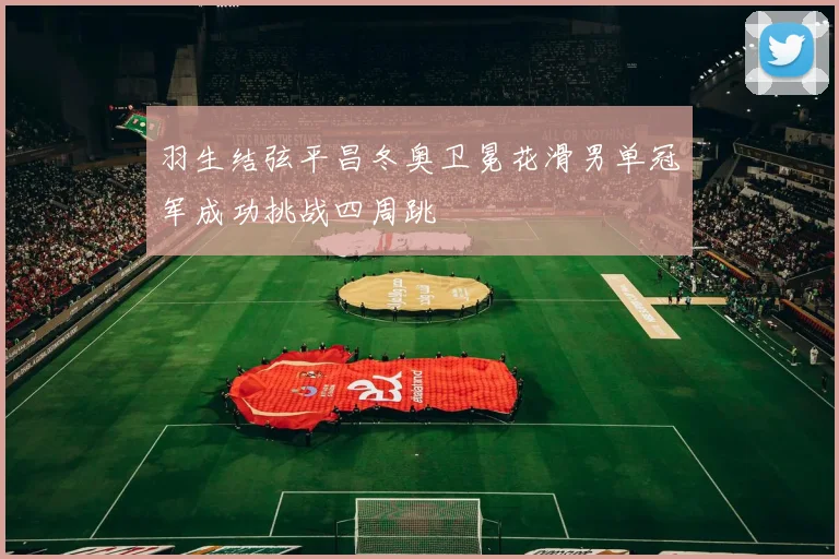 羽生结弦平昌冬奥卫冕花滑男单冠军成功挑战四周跳