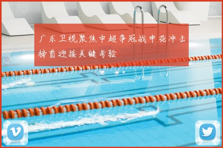 广东卫视聚焦中超争冠战申花冲击榜首迎接关键考验