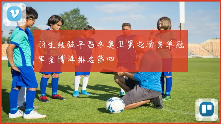 羽生结弦平昌冬奥卫冕花滑男单冠军金博洋排名第四