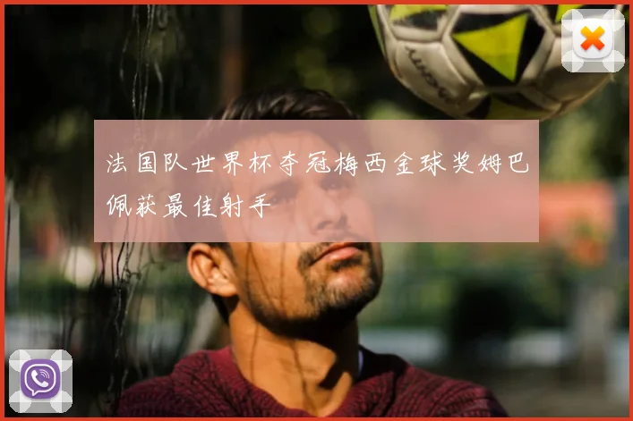 法国队世界杯夺冠梅西金球奖姆巴佩获最佳射手