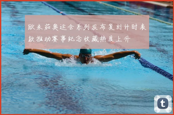 欧米茄奥运会系列发布复刻计时表款推动赛事纪念收藏热度上升