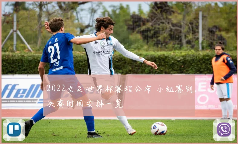 2022女足世界杯赛程公布 小组赛到决赛时间安排一览