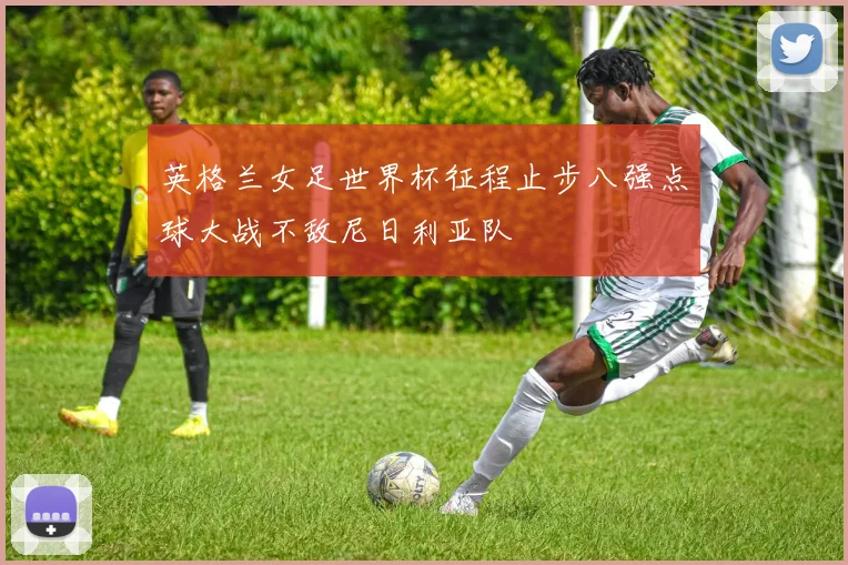 英格兰女足世界杯征程止步八强点球大战不敌尼日利亚队