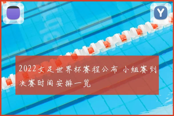 2022女足世界杯赛程公布 小组赛到决赛时间安排一览