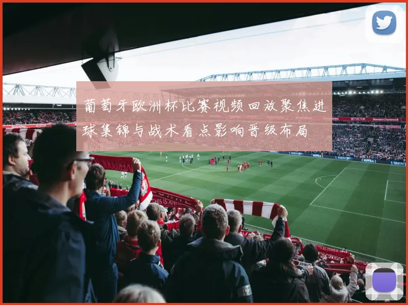 葡萄牙欧洲杯比赛视频回放聚焦进球集锦与战术看点影响晋级布局
