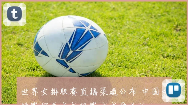 世界女排联赛直播渠道公布 中国女排赛程看点与观赛方式受关注