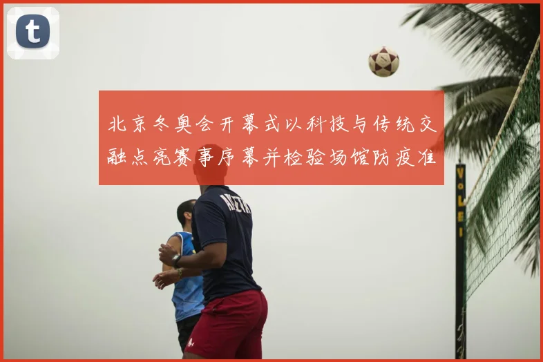 北京冬奥会开幕式以科技与传统交融点亮赛事序幕并检验场馆防疫准备