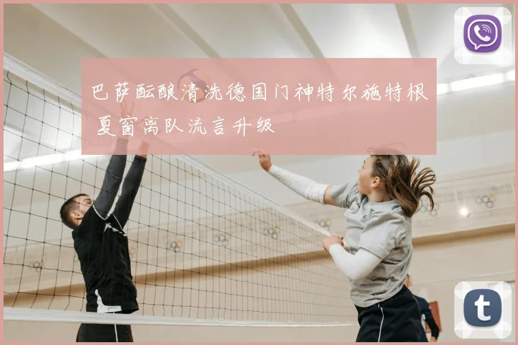 巴萨酝酿清洗德国门神特尔施特根 夏窗离队流言升级