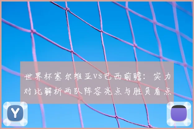 世界杯塞尔维亚vs巴西前瞻：实力对比解析两队阵容亮点与胜负看点