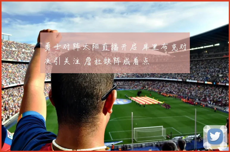 勇士对阵太阳直播开启 库里布克对决引关注 詹杜缺阵成看点