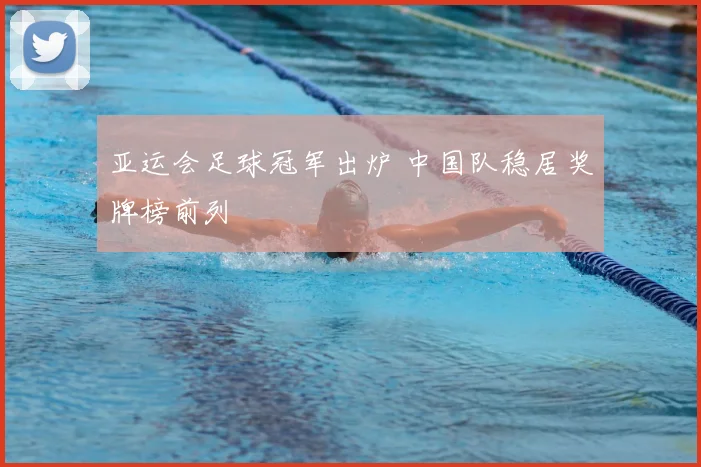亚运会足球冠军出炉 中国队稳居奖牌榜前列