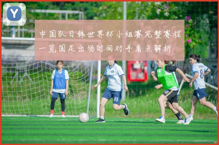 中国队日韩世界杯小组赛完整赛程一览国足出场时间对手看点解析
