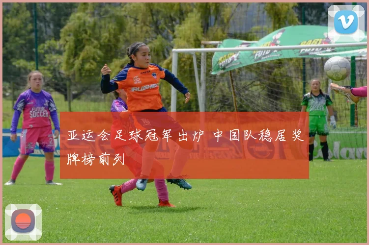 亚运会足球冠军出炉 中国队稳居奖牌榜前列