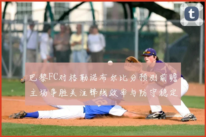 巴黎FC对格勒诺布尔比分预测前瞻主场争胜关注锋线效率与防守稳定性
