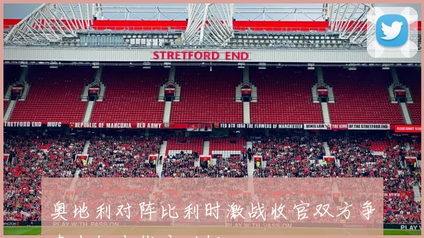 奥地利对阵比利时激战收官双方争夺小组出线主动权