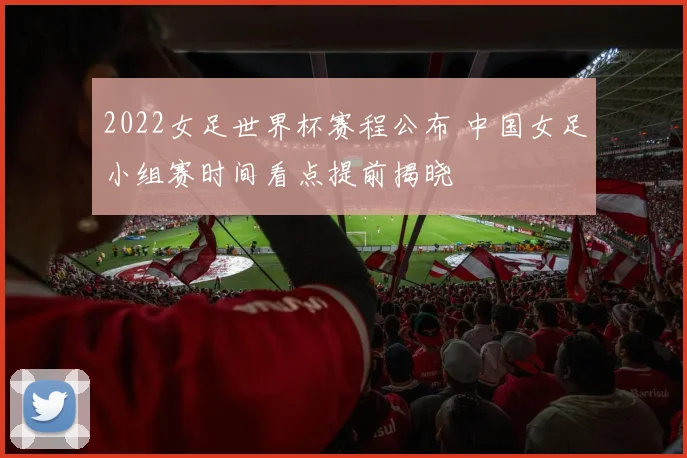 2022女足世界杯赛程公布 中国女足小组赛时间看点提前揭晓