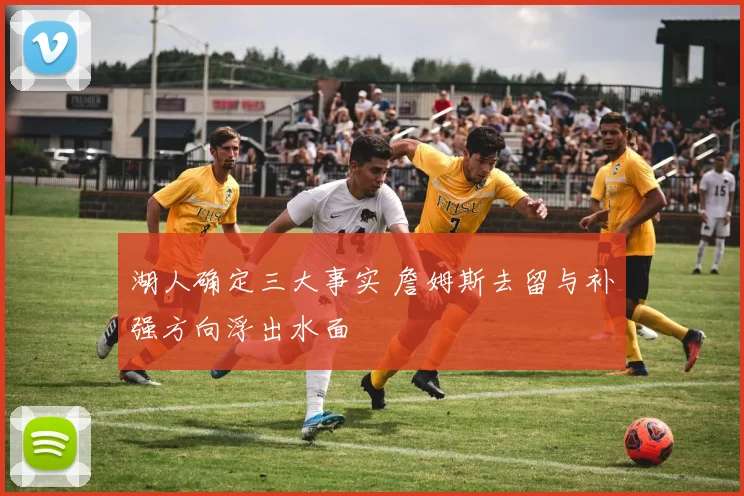 湖人确定三大事实 詹姆斯去留与补强方向浮出水面