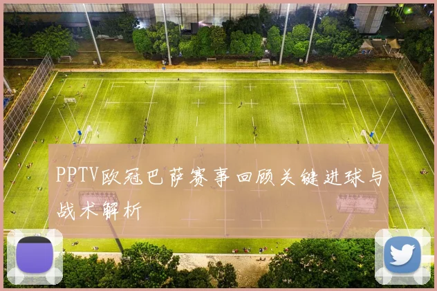 PPTV欧冠巴萨赛事回顾关键进球与战术解析