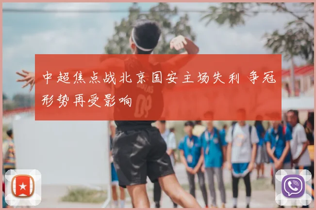 中超焦点战北京国安主场失利 争冠形势再受影响