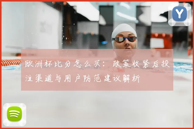 欧洲杯比分怎么买:政策收紧后投注渠道与用户防范建议解析