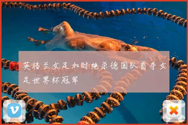 英格兰女足加时绝杀德国队首夺女足世界杯冠军