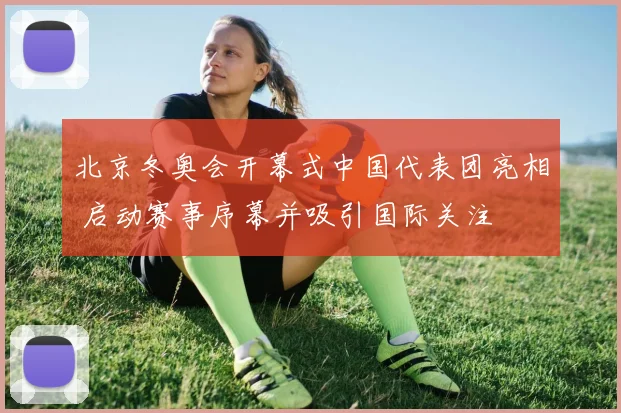 北京冬奥会开幕式中国代表团亮相 启动赛事序幕并吸引国际关注