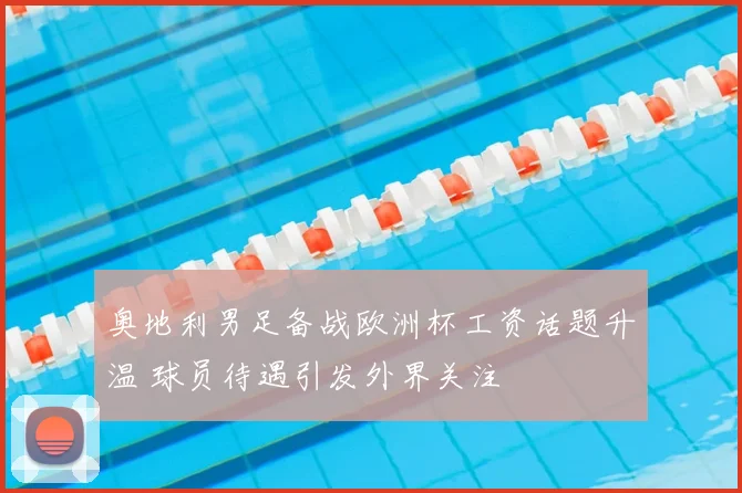 奥地利男足备战欧洲杯工资话题升温 球员待遇引发外界关注