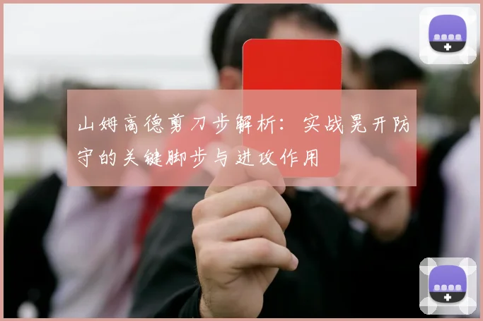 山姆高德剪刀步解析:实战晃开防守的关键脚步与进攻作用