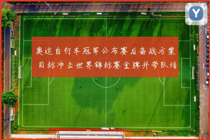 奥运自行车冠军公布赛后备战方案 目标冲击世界锦标赛金牌并带队培训