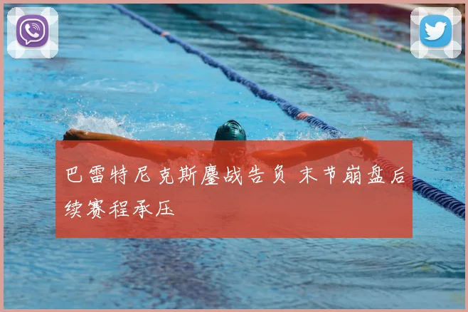 巴雷特尼克斯鏖战告负 末节崩盘后续赛程承压