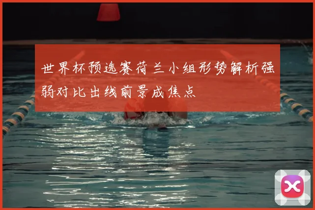 世界杯预选赛荷兰小组形势解析强弱对比出线前景成焦点