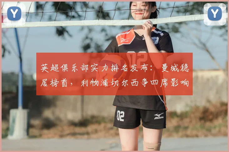 英超俱乐部实力排名发布：曼城稳居榜首，利物浦切尔西争四席影响欧战资格