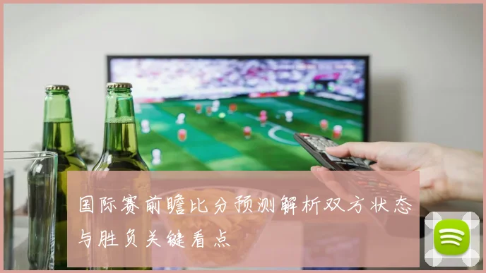 国际赛前瞻比分预测解析双方状态与胜负关键看点