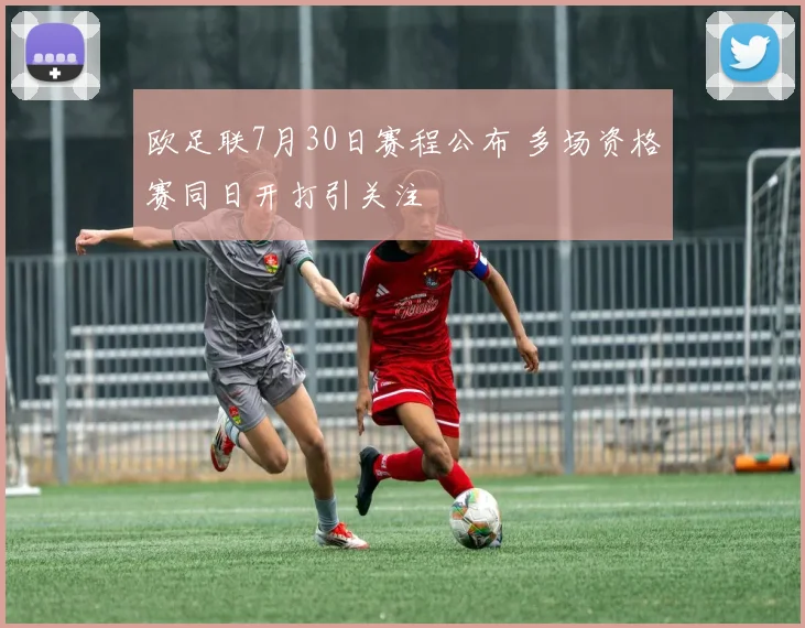 欧足联7月30日赛程公布 多场资格赛同日开打引关注