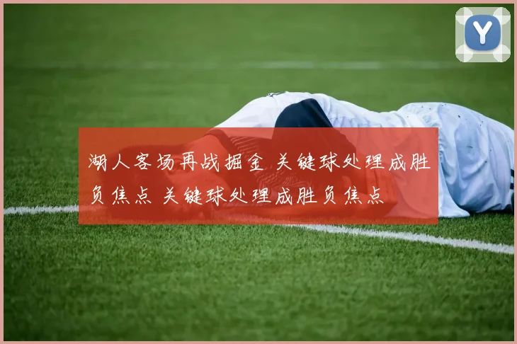 湖人客场再战掘金 关键球处理成胜负焦点 关键球处理成胜负焦点