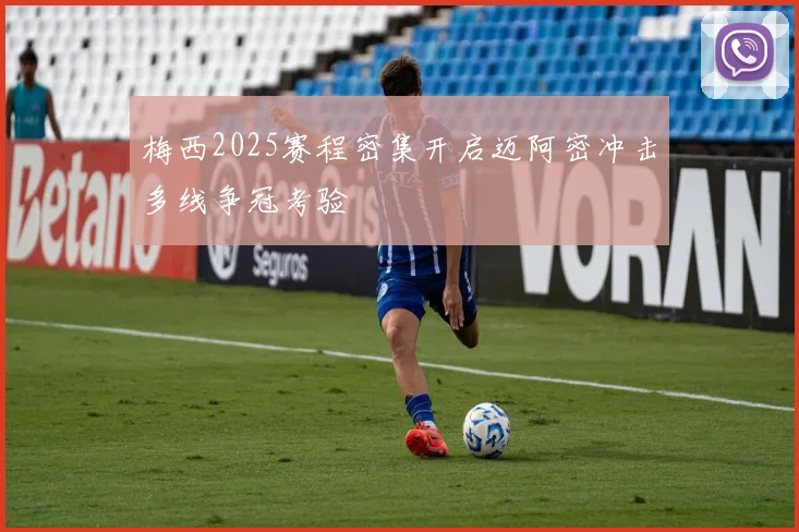 梅西2025赛程密集开启迈阿密冲击多线争冠考验