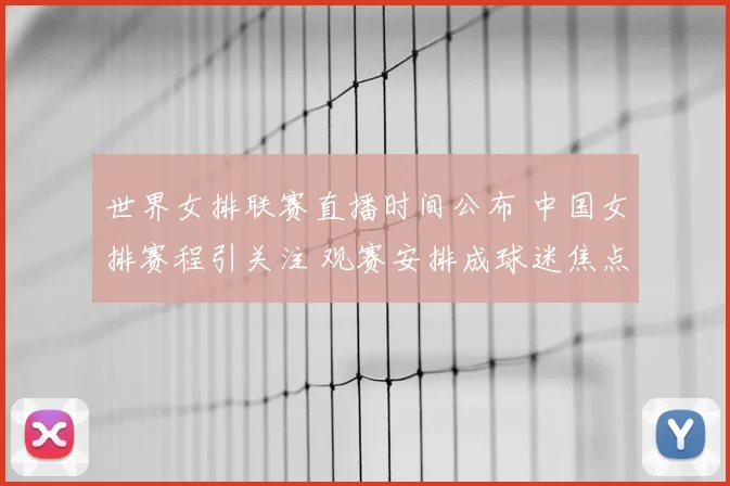 世界女排联赛直播时间公布 中国女排赛程引关注 观赛安排成球迷焦点