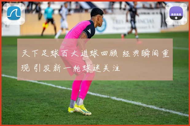 天下足球百大进球回顾 经典瞬间重现 引发新一轮球迷关注