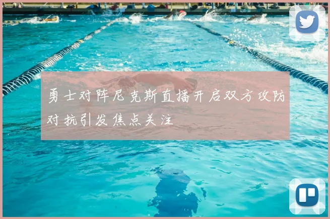 勇士对阵尼克斯直播开启双方攻防对抗引发焦点关注