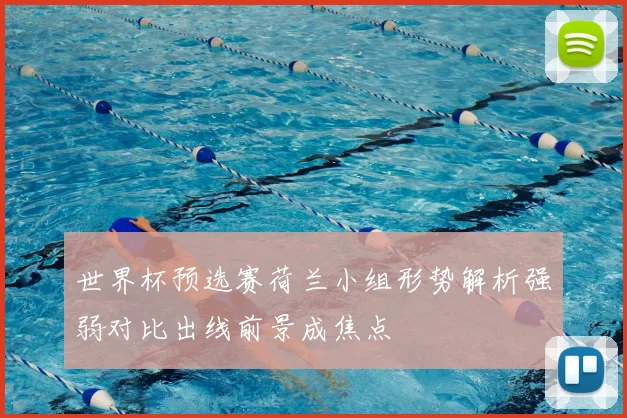 世界杯预选赛荷兰小组形势解析强弱对比出线前景成焦点