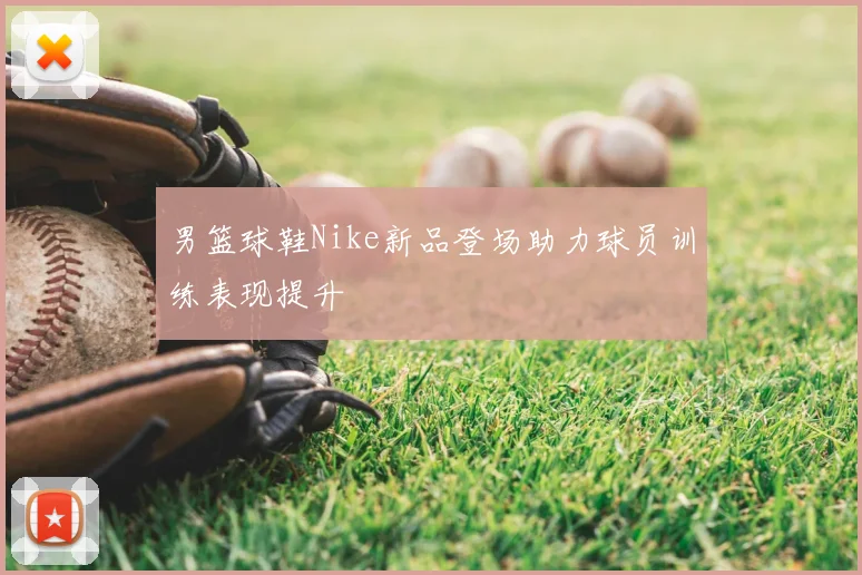 男篮球鞋Nike新品登场助力球员训练表现提升