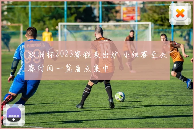 欧洲杯2023赛程表出炉 小组赛至决赛时间一览看点集中