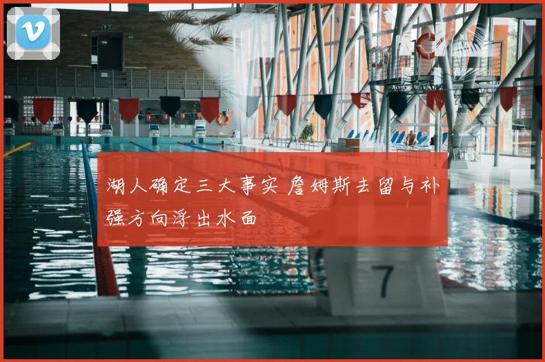湖人确定三大事实 詹姆斯去留与补强方向浮出水面