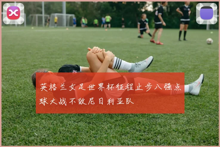 英格兰女足世界杯征程止步八强点球大战不敌尼日利亚队